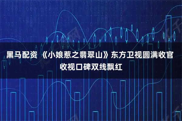 黑马配资 《小娘惹之翡翠山》东方卫视圆满收官 收视口碑双线飘红