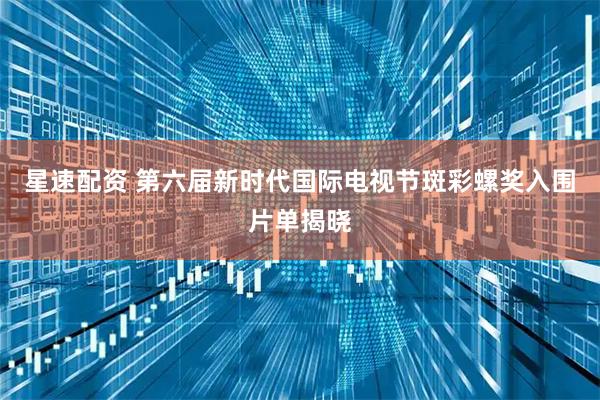 星速配资 第六届新时代国际电视节斑彩螺奖入围片单揭晓