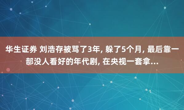 华生证券 刘浩存被骂了3年, 躲了5个月, 最后靠一部没人看好的年代剧, 在央视一套拿...