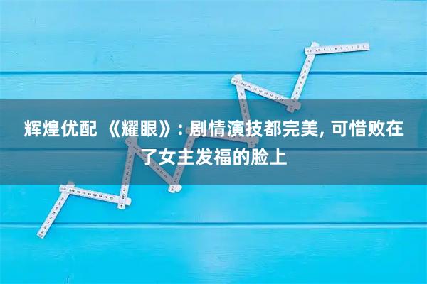 辉煌优配 《耀眼》: 剧情演技都完美, 可惜败在了女主发福的脸上
