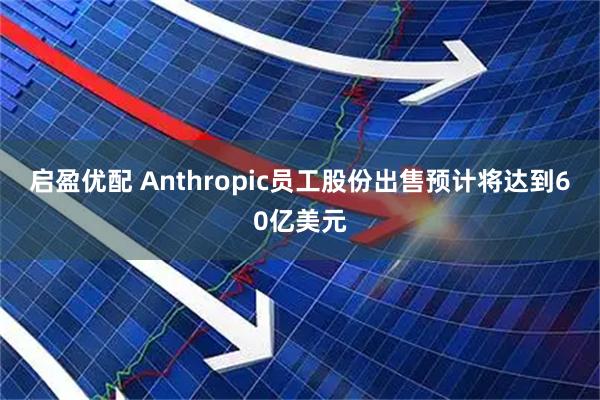 启盈优配 Anthropic员工股份出售预计将达到60亿美元