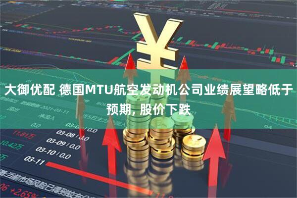 大御优配 德国MTU航空发动机公司业绩展望略低于预期, 股价下跌