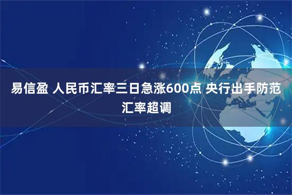 易信盈 人民币汇率三日急涨600点 央行出手防范汇率超调