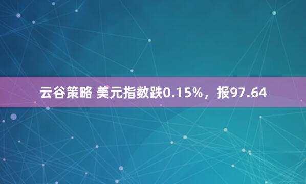 云谷策略 美元指数跌0.15%，报97.64