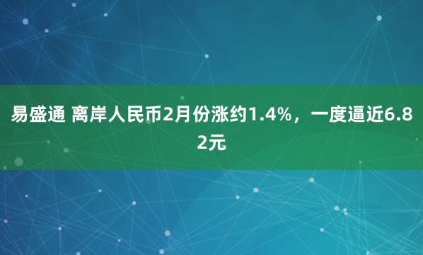 易盛通 离岸人民币2月份涨约1.4%，一度逼近6.82元