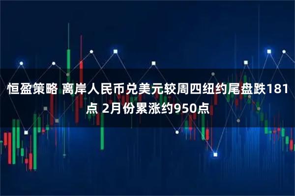 恒盈策略 离岸人民币兑美元较周四纽约尾盘跌181点 2月份累涨约950点
