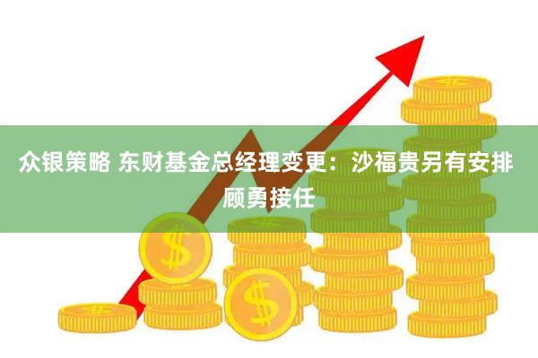 众银策略 东财基金总经理变更：沙福贵另有安排 顾勇接任