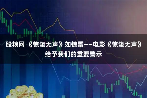 股粮网 《惊蛰无声》如惊雷——电影《惊蛰无声》给予我们的重要警示