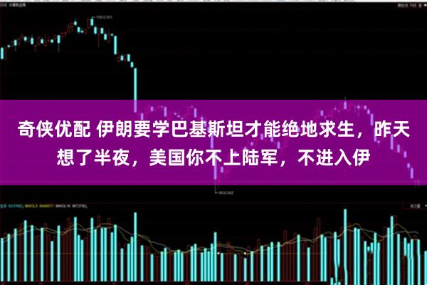 奇侠优配 伊朗要学巴基斯坦才能绝地求生，昨天想了半夜，美国你不上陆军，不进入伊