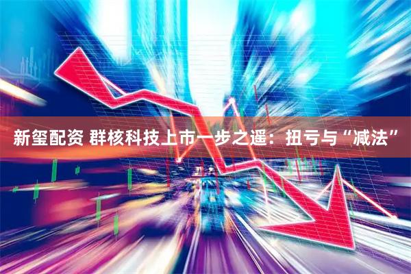 新玺配资 群核科技上市一步之遥：扭亏与“减法”