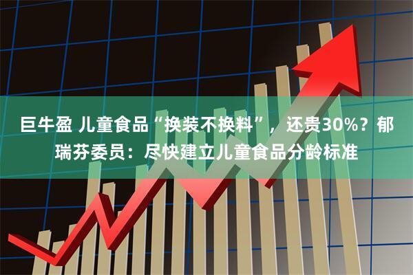 巨牛盈 儿童食品“换装不换料”，还贵30%？郁瑞芬委员：尽快建立儿童食品分龄标准