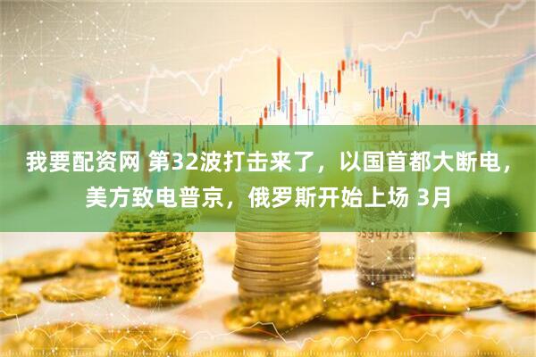 我要配资网 第32波打击来了，以国首都大断电，美方致电普京，俄罗斯开始上场 3月
