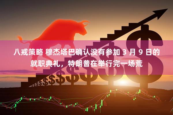 八戒策略 穆杰塔巴确认没有参加 3 月 9 日的就职典礼，特朗普在举行完一场荒