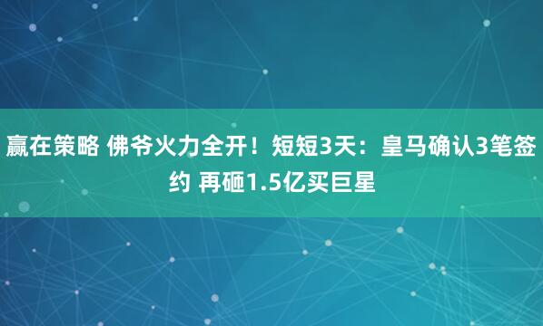 赢在策略 佛爷火力全开！短短3天：皇马确认3笔签约 再砸1.5亿买巨星