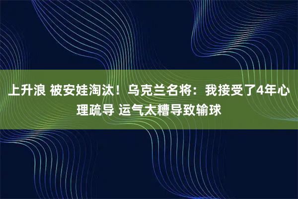 上升浪 被安娃淘汰！乌克兰名将：我接受了4年心理疏导 运气太糟导致输球