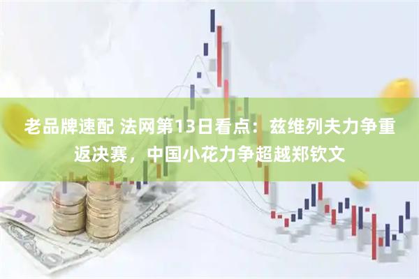 老品牌速配 法网第13日看点：兹维列夫力争重返决赛，中国小花力争超越郑钦文