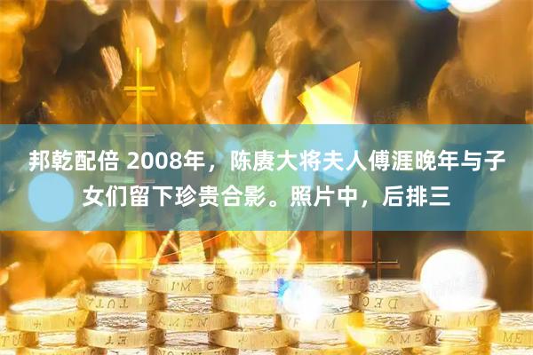邦乾配倍 2008年，陈赓大将夫人傅涯晚年与子女们留下珍贵合影。照片中，后排三