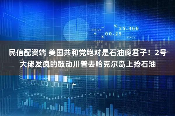 民信配资端 美国共和党绝对是石油瘾君子！2号大佬发疯的鼓动川普去哈克尔岛上抢石油