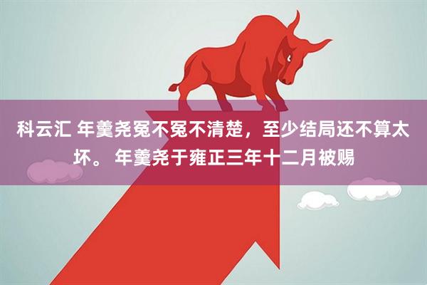 科云汇 年羹尧冤不冤不清楚，至少结局还不算太坏。 年羹尧于雍正三年十二月被赐
