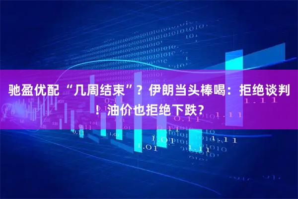 驰盈优配 “几周结束”？伊朗当头棒喝：拒绝谈判！油价也拒绝下跌？