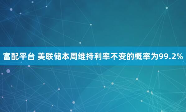 富配平台 美联储本周维持利率不变的概率为99.2%