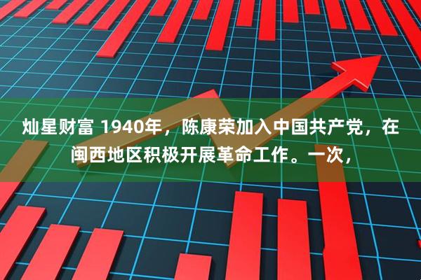 灿星财富 1940年，陈康荣加入中国共产党，在闽西地区积极开展革命工作。一次，