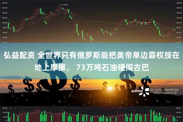 弘益配资 全世界只有俄罗斯能把美帝单边霸权按在地上摩擦， 73万吨石油硬闯古巴