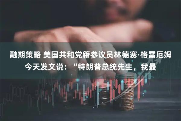 融期策略 美国共和党籍参议员林德赛·格雷厄姆今天发文说：“特朗普总统先生，我最