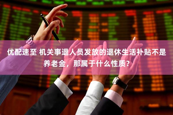优配速至 机关事退人员发放的退休生活补贴不是养老金，那属于什么性质？