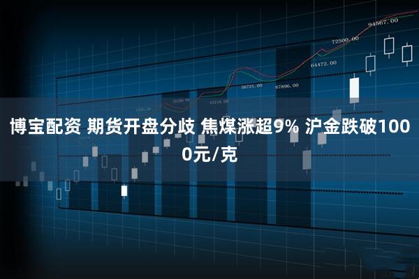 博宝配资 期货开盘分歧 焦煤涨超9% 沪金跌破1000元/克