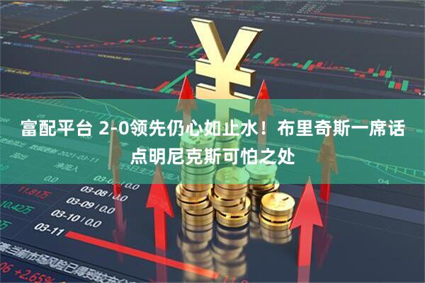 富配平台 2-0领先仍心如止水！布里奇斯一席话点明尼克斯可怕之处