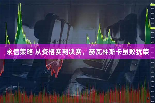 永信策略 从资格赛到决赛，赫瓦林斯卡虽败犹荣