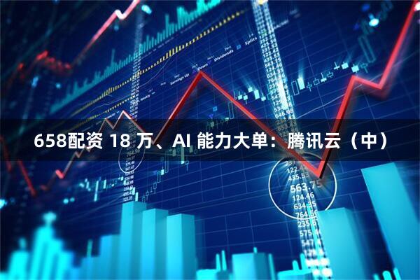 658配资 18 万、AI 能力大单：腾讯云（中）