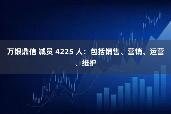 万银鼎信 减员 4225 人：包括销售、营销、运营、维护