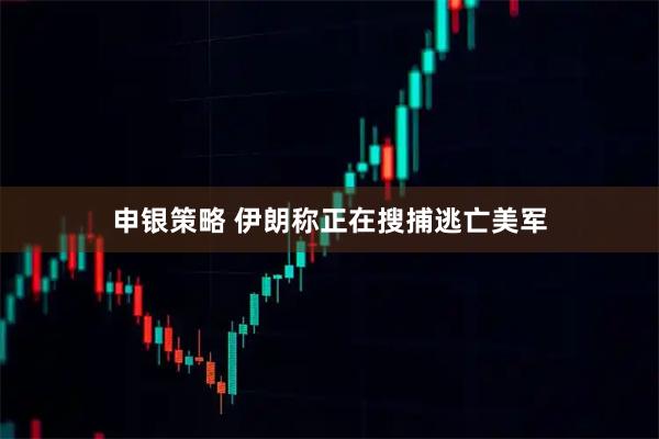 申银策略 伊朗称正在搜捕逃亡美军
