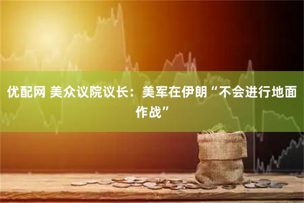 优配网 美众议院议长：美军在伊朗“不会进行地面作战”