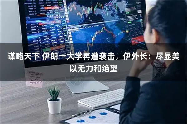 谋略天下 伊朗一大学再遭袭击，伊外长：尽显美以无力和绝望