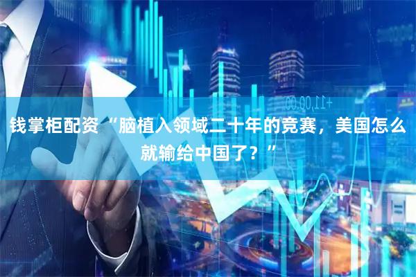 钱掌柜配资 “脑植入领域二十年的竞赛，美国怎么就输给中国了？”
