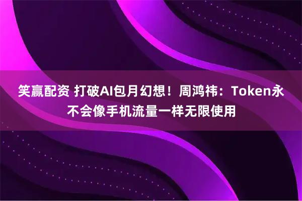笑赢配资 打破AI包月幻想！周鸿祎：Token永不会像手机流量一样无限使用