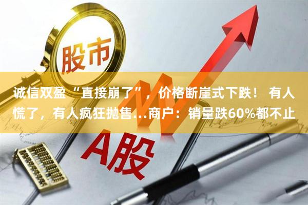 诚信双盈 “直接崩了”，价格断崖式下跌！ 有人慌了，有人疯狂抛售…商户：销量跌60%都不止