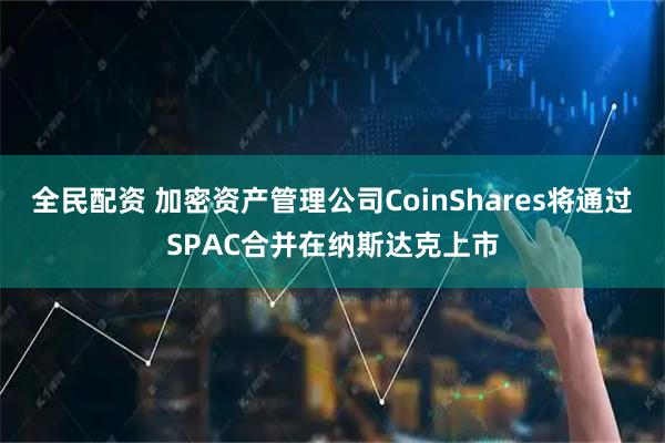 全民配资 加密资产管理公司CoinShares将通过SPAC合并在纳斯达克上市