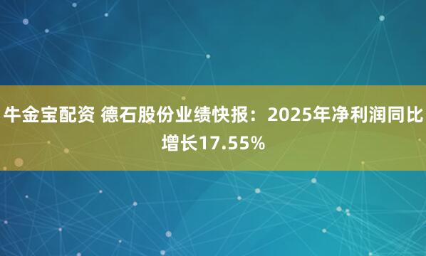 牛金宝配资 德石股份业绩快报：2025年净利润同比增长17.55%