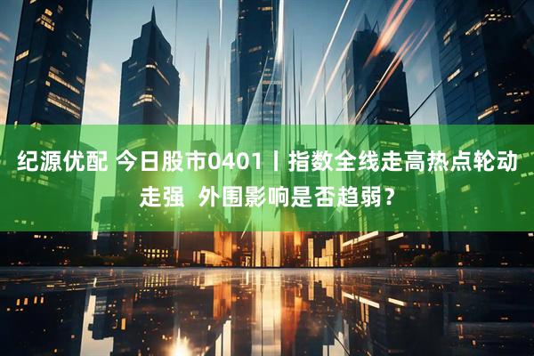 纪源优配 今日股市0401丨指数全线走高热点轮动走强  外围影响是否趋弱？