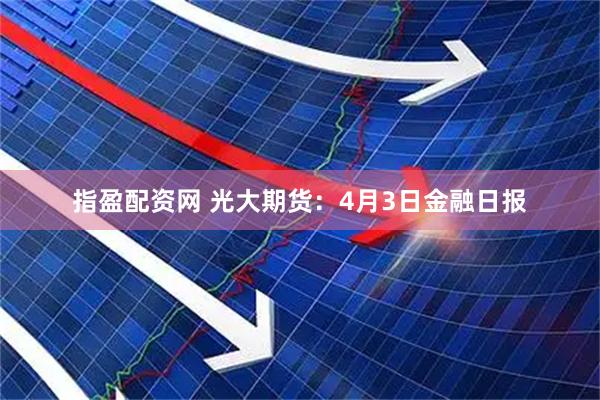 指盈配资网 光大期货：4月3日金融日报