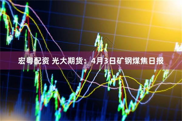 宏粤配资 光大期货:4月3日矿钢煤焦日报
