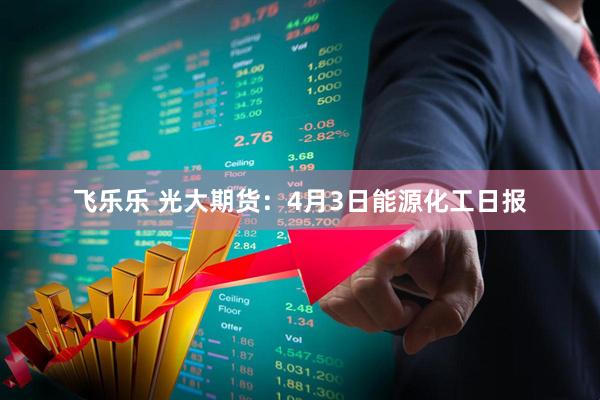 飞乐乐 光大期货：4月3日能源化工日报