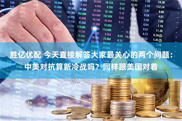 胜亿优配 今天直接解答大家最关心的两个问题：中美对抗算新冷战吗？同样跟美国对着