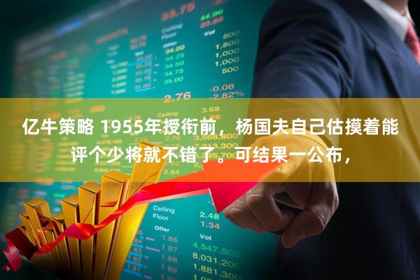 亿牛策略 1955年授衔前，杨国夫自己估摸着能评个少将就不错了。可结果一公布，