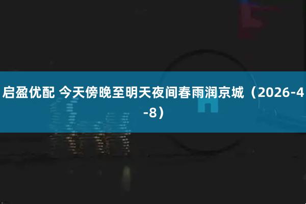 启盈优配 今天傍晚至明天夜间春雨润京城（2026-4-8）