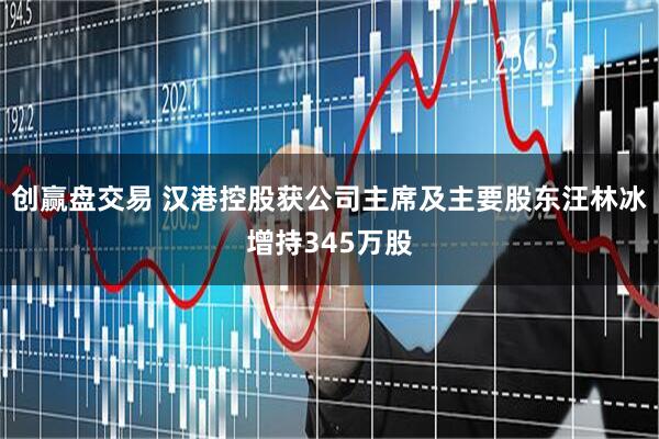 创赢盘交易 汉港控股获公司主席及主要股东汪林冰增持345万股